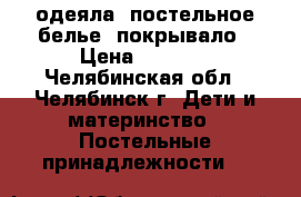 одеяла, постельное белье, покрывало › Цена ­ 2 000 - Челябинская обл., Челябинск г. Дети и материнство » Постельные принадлежности   